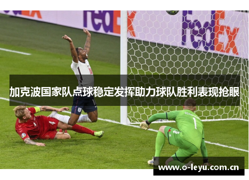 加克波国家队点球稳定发挥助力球队胜利表现抢眼 加克波国家队点球稳定发挥助力球队胜利表现抢眼