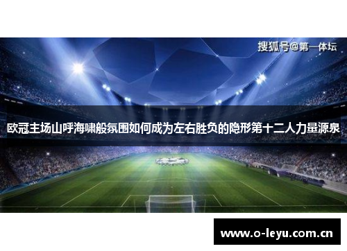 欧冠主场山呼海啸般氛围如何成为左右胜负的隐形第十二人力量源泉 欧冠主场山呼海啸般氛围如何成为左右胜负的隐形第十二人力量源泉