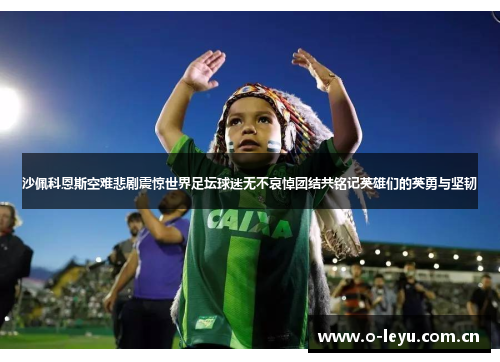 沙佩科恩斯空难悲剧震惊世界足坛球迷无不哀悼团结共铭记英雄们的英勇与坚韧 沙佩科恩斯空难悲剧震惊世界足坛球迷无不哀悼团结共铭记英雄们的英勇与坚韧