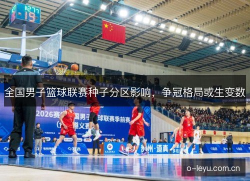 全国男子篮球联赛种子分区影响,争冠格局或生变数 全国男子篮球联赛种子分区影响,争冠格局或生变数