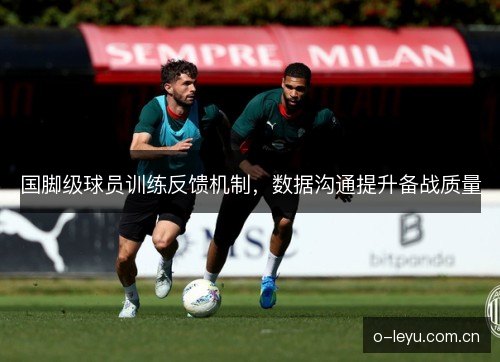 国脚级球员训练反馈机制,数据沟通提升备战质量 国脚级球员训练反馈机制,数据沟通提升备战质量