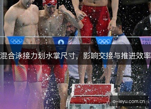 混合泳接力划水掌尺寸,影响交接与推进效率 混合泳接力划水掌尺寸,影响交接与推进效率