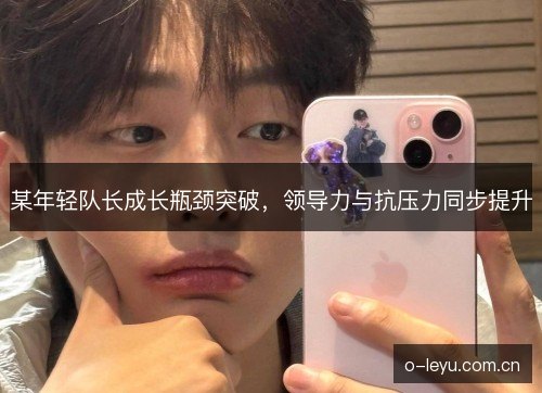 某年轻队长成长瓶颈突破,领导力与抗压力同步提升 某年轻队长成长瓶颈突破,领导力与抗压力同步提升