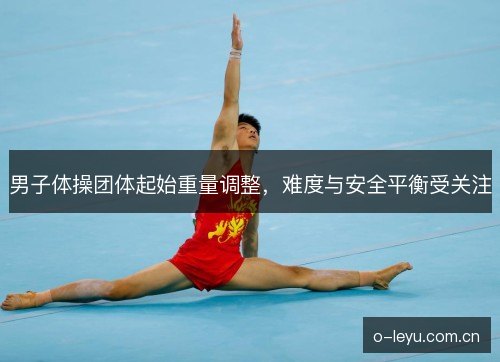 男子体操团体起始重量调整，难度与安全平衡受关注