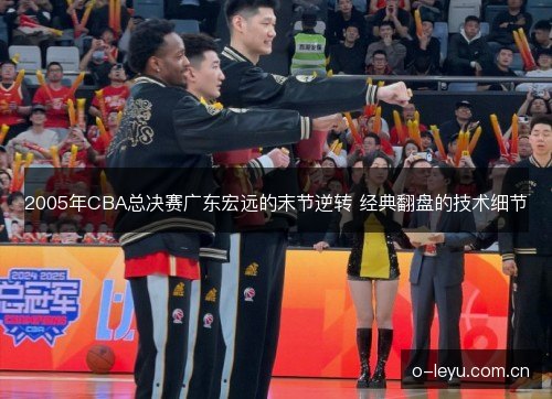 2005年CBA总决赛广东宏远的末节逆转 经典翻盘的技术细节